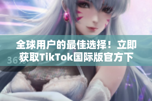 全球用户的最佳选择！立即获取TikTok国际版官方下载