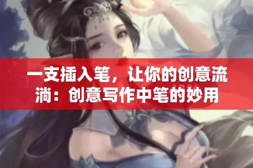一支插入笔，让你的创意流淌：创意写作中笔的妙用