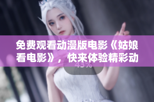 免费观看动漫版电影《姑娘看电影》，快来体验精彩动漫世界