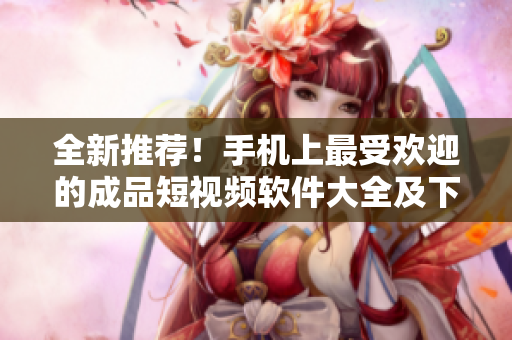 全新推荐！手机上最受欢迎的成品短视频软件大全及下载指南
