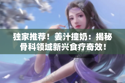 独家推荐！姜汁撞奶：揭秘骨科领域新兴食疗奇效！