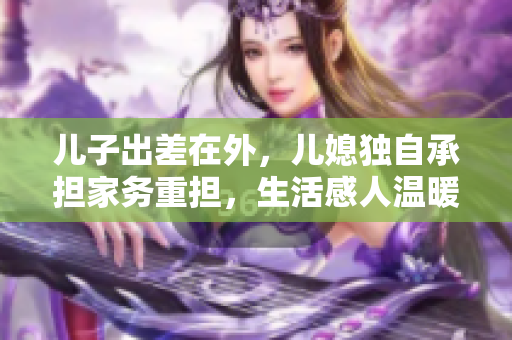 儿子出差在外，儿媳独自承担家务重担，生活感人温暖