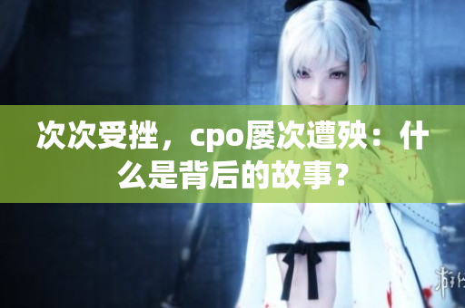 次次受挫，cpo屡次遭殃：什么是背后的故事？