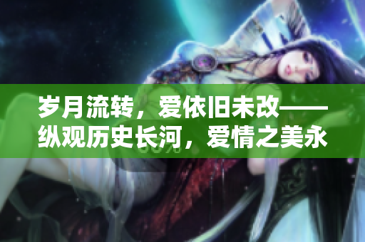 岁月流转，爱依旧未改——纵观历史长河，爱情之美永存
