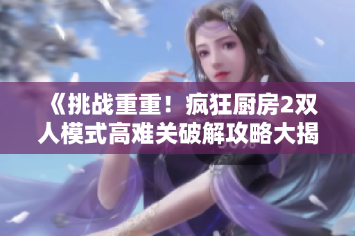 《挑战重重！疯狂厨房2双人模式高难关破解攻略大揭秘》