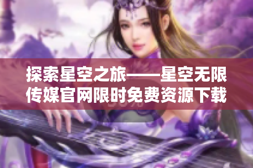 探索星空之旅——星空无限传媒官网限时免费资源下载