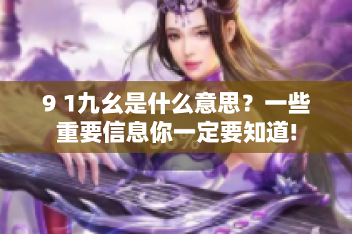 9 1九幺是什么意思？一些重要信息你一定要知道!