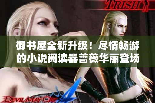 御书屋全新升级！尽情畅游的小说阅读器蔷薇华丽登场
