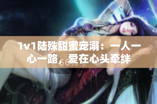 1v1陆殊甜蜜宠溺：一人一心一路，爱在心头牵绊
