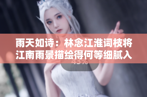 雨天如诗：林念江淮词枝将江南雨景描绘得何等细腻入微