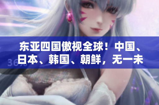 东亚四国傲视全球！中国、日本、韩国、朝鲜，无一未出线！