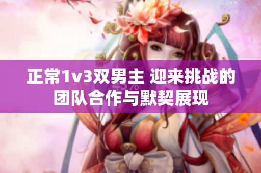 正常1v3双男主 迎来挑战的团队合作与默契展现