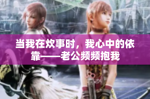 当我在炊事时，我心中的依靠——老公频频抱我