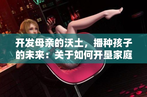 开发母亲的沃土，播种孩子的未来：关于如何开垦家庭教育的指导方案