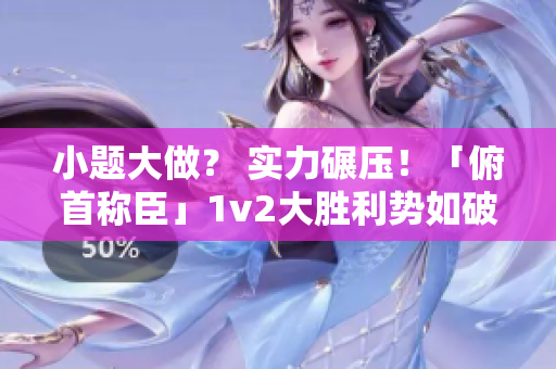 小题大做？ 实力碾压！「俯首称臣」1v2大胜利势如破竹
