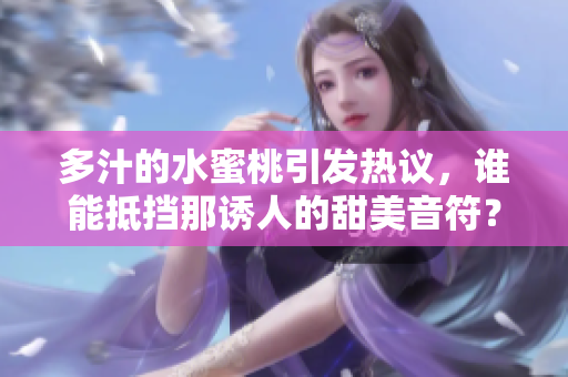 多汁的水蜜桃引发热议，谁能抵挡那诱人的甜美音符？