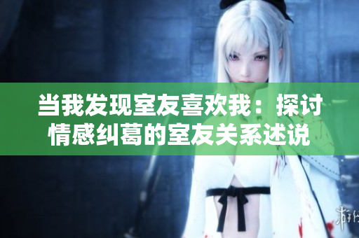 当我发现室友喜欢我：探讨情感纠葛的室友关系述说