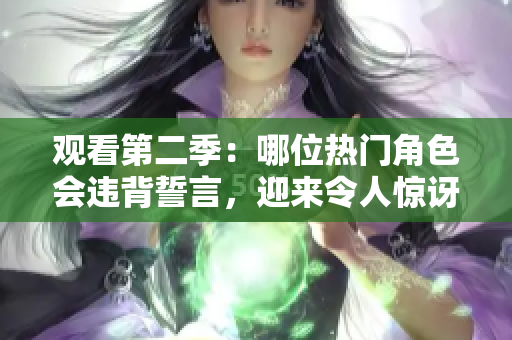 观看第二季：哪位热门角色会违背誓言，迎来令人惊讶的爱情？