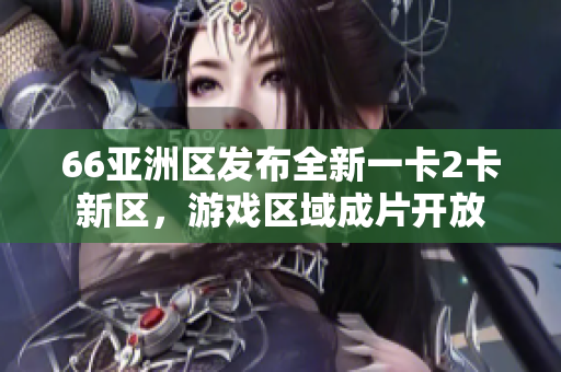 66亚洲区发布全新一卡2卡新区，游戏区域成片开放