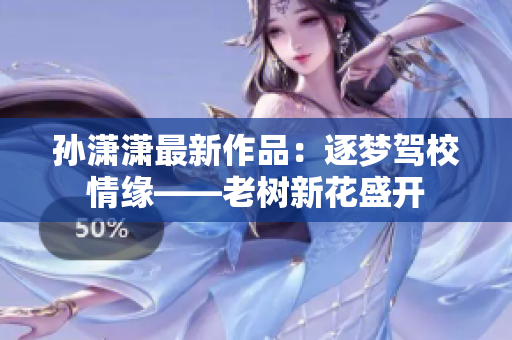 孙潇潇最新作品：逐梦驾校情缘——老树新花盛开