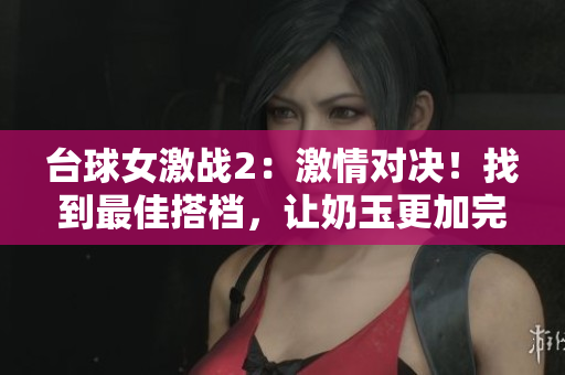 台球女激战2：激情对决！找到最佳搭档，让奶玉更加完美！