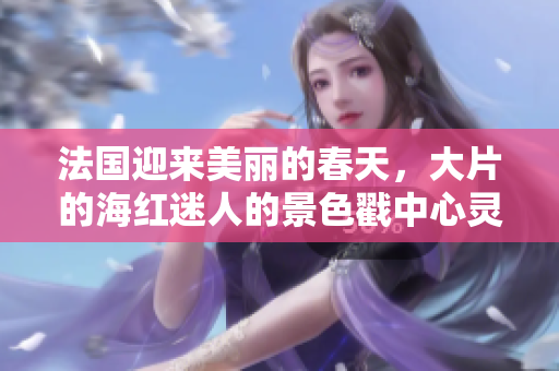 法国迎来美丽的春天，大片的海红迷人的景色戳中心灵