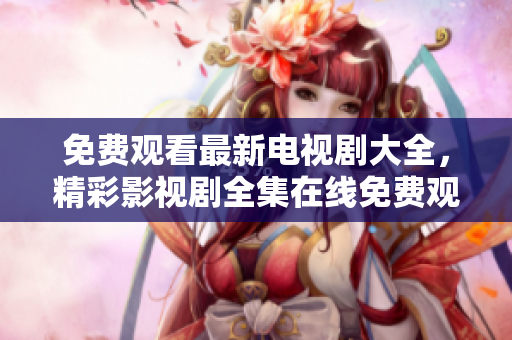 免费观看最新电视剧大全，精彩影视剧全集在线免费观看