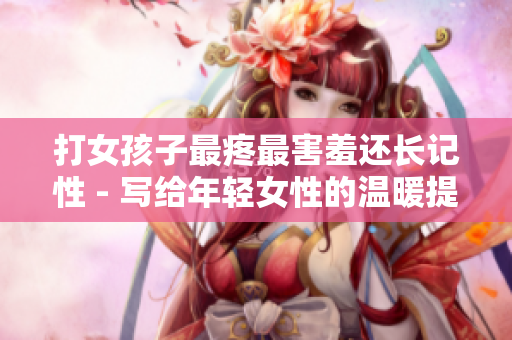 打女孩子最疼最害羞还长记性 - 写给年轻女性的温暖提醒