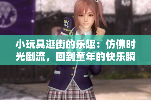 小玩具逛街的乐趣：仿佛时光倒流，回到童年的快乐瞬间