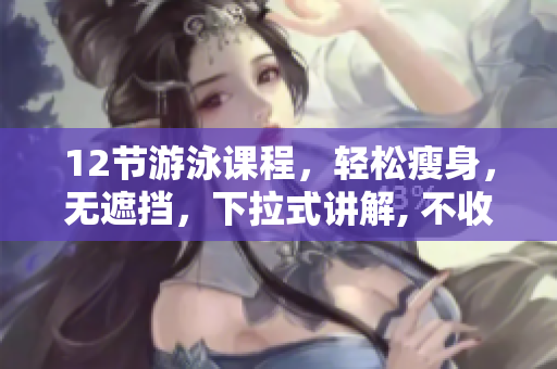 12节游泳课程，轻松瘦身，无遮挡，下拉式讲解, 不收费