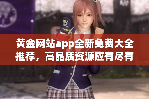 黄金网站app全新免费大全推荐，高品质资源应有尽有