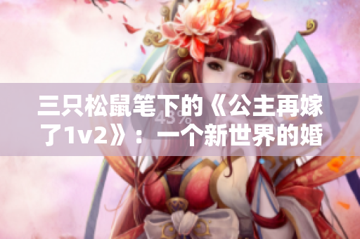 三只松鼠笔下的《公主再嫁了1v2》：一个新世界的婚礼纷争