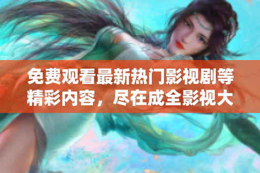 免费观看最新热门影视剧等精彩内容，尽在成全影视大全!