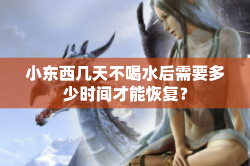 小东西几天不喝水后需要多少时间才能恢复？