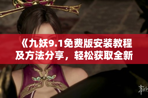 《九妖9.1免费版安装教程及方法分享，轻松获取全新体验》