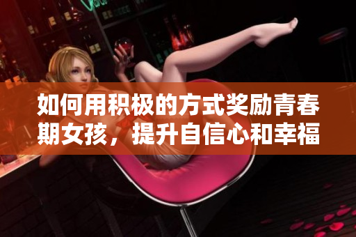如何用积极的方式奖励青春期女孩，提升自信心和幸福感