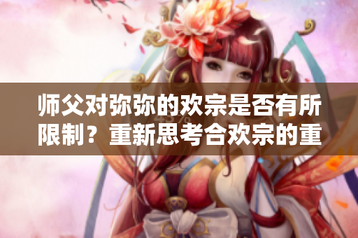 师父对弥弥的欢宗是否有所限制？重新思考合欢宗的重要性