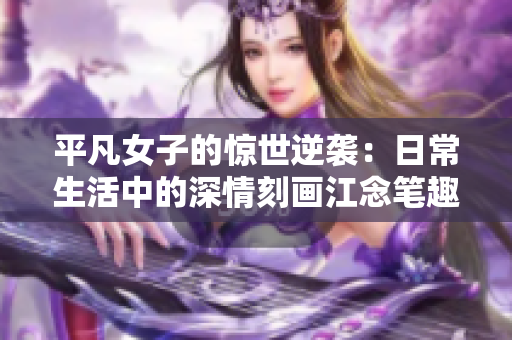 平凡女子的惊世逆袭：日常生活中的深情刻画江念笔趣阁