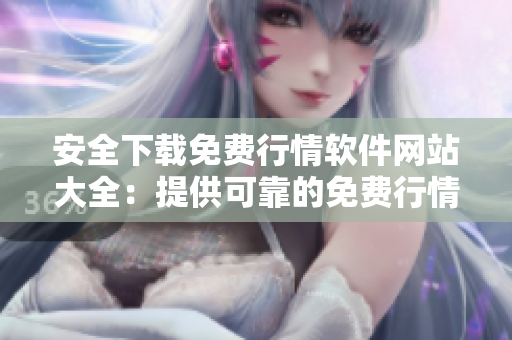 安全下载免费行情软件网站大全：提供可靠的免费行情软件平台选择