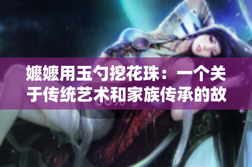 嬷嬷用玉勺挖花珠：一个关于传统艺术和家族传承的故事