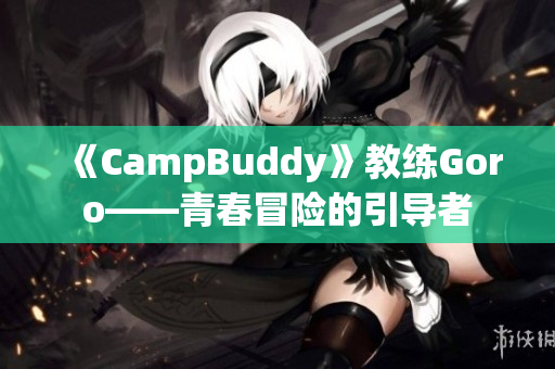 《CampBuddy》教练Goro——青春冒险的引导者