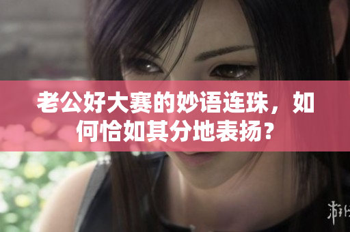 老公好大赛的妙语连珠，如何恰如其分地表扬？