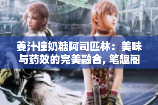 姜汁撞奶糖阿司匹林：美味与药效的完美融合, 笔趣阁新品揭秘