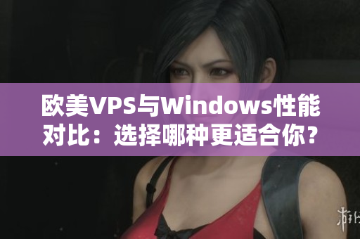 欧美VPS与Windows性能对比：选择哪种更适合你？