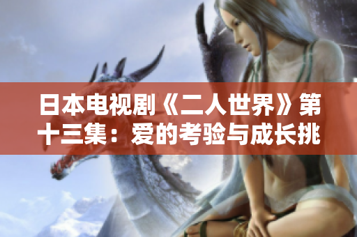 日本电视剧《二人世界》第十三集：爱的考验与成长挑战