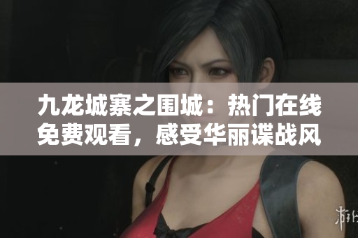 九龙城寨之围城：热门在线免费观看，感受华丽谍战风云！