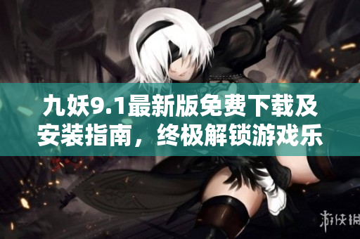 九妖9.1最新版免费下载及安装指南，终极解锁游戏乐趣！