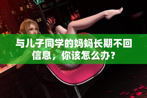与儿子同学的妈妈长期不回信息，你该怎么办？