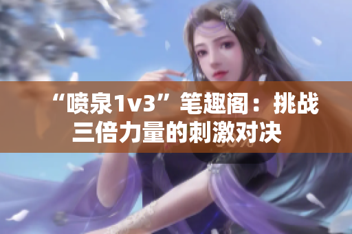“喷泉1v3”笔趣阁：挑战三倍力量的刺激对决