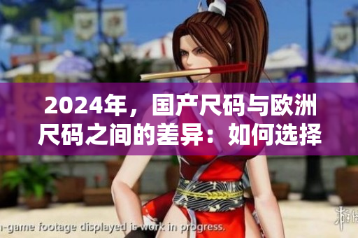 2024年，国产尺码与欧洲尺码之间的差异：如何选择适合你的尺码